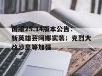 乐鱼体育全站-国服25.14版本公告：新英雄芸阿娜实装；克烈大改沙皇等加强