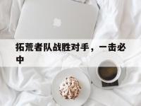 乐鱼体育全站-拓荒者队战胜对手，一击必中
