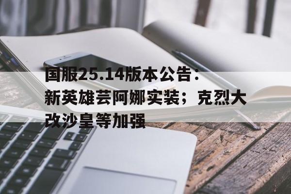 国服25.14版本公告：新英雄芸阿娜实装；克烈大改沙皇等加强